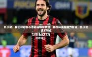 2025乐鱼体育在线下载扎卡尼：我们以积极心态看待转会禁令；客战科莫有能力取分，扎卡尼技术特点