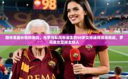 2025乐鱼体育下载陪伴是最长情的告白，与罗马队同年诞生的98岁女球迷将现场观战，罗马美女足球主持人