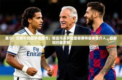 2025乐鱼体育在线登陆塞尔：巴黎可能签罗德里戈；若皇马买罗德里老佛爷会亲自介入，巴黎和巴塞罗那