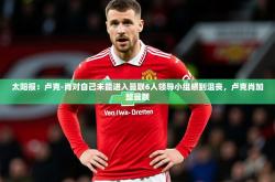 2025乐鱼体育网址太阳报：卢克-肖对自己未能进入曼联6人领导小组感到沮丧，卢克肖加盟曼联