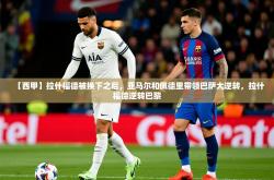 2025乐鱼体育中国官方入口【西甲】拉什福德被换下之后，亚马尔和佩德里带领巴萨大逆转，拉什福德逆转巴黎