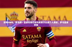 2025乐鱼体育网站入口即将HWG，罗马诺：皇家社会已经与索莱尔达成个人条款，罗马皇家学院