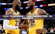 2025乐鱼体育中国官方入口Fischer：勇士曾多次致电湖人，试图探讨交易詹姆斯的可能性，勇士球迷致敬詹姆斯