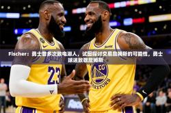 2025乐鱼体育中国官方入口Fischer：勇士曾多次致电湖人，试图探讨交易詹姆斯的可能性，勇士球迷致敬詹姆斯