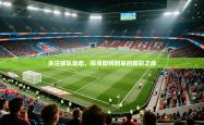 2025乐鱼体育app官网入口关注球队动态，探寻即将到来的精彩之战