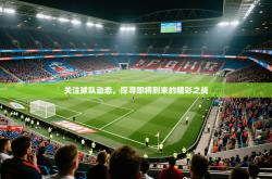 2025乐鱼体育app官网入口关注球队动态，探寻即将到来的精彩之战