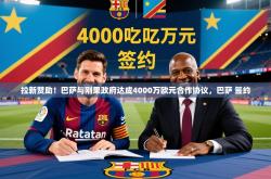 2025乐鱼体育在线网站拉新赞助！巴萨与刚果政府达成4000万欧元合作协议，巴萨 签约