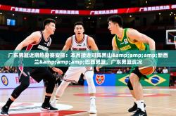 2025乐鱼体育在线官网广东男篮近期热身赛安排：本月接连对阵黑山&amp;amp;新西兰&amp;amp;巴西男篮，广东男篮战况