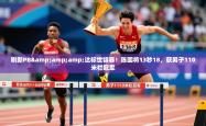 2025乐鱼体育刷新PB&amp;amp;达标世锦赛！陈圆将13秒18，获男子110米栏冠军