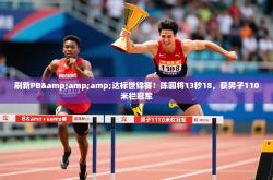 2025乐鱼体育刷新PB&amp;amp;达标世锦赛！陈圆将13秒18，获男子110米栏冠军