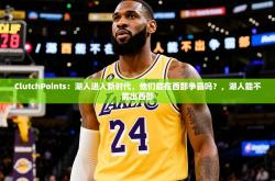 2025乐鱼体育appClutchPoints：湖人进入新时代，他们能在西部争霸吗？，湖人能不能出西部
