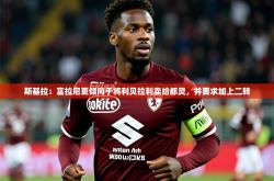 2025乐鱼体育登录网页入口斯基拉：富拉尼更倾向于将利贝拉利卖给都灵，并要求加上二转