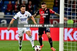 2025乐鱼体育app官网登录入口卡利亚里遭遇逆转，输球不胜