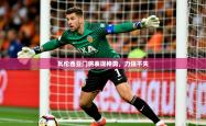 2025乐鱼体育 vip 注册瓦伦西亚门将表现神勇，力保不失