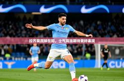 2025乐鱼体育官网在线登录入口拉齐奥赢球在即，士气高涨期待更好表现