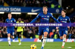 2026乐鱼体育 vip 注册切尔西夺得重要胜利，领先积分榜的优势难以动摇
