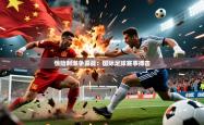 2026乐鱼体育app官网入口惊险刺激争霸战：国际足球赛事搏击