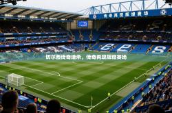 2026乐鱼体育在线下载切尔西传奇继承，传奇再现辉煌赛场