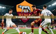 2025乐鱼体育在线入口罗马连胜守擂，欧冠激战持续激烈