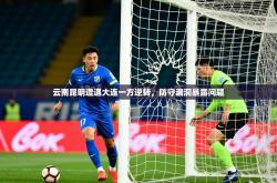 2026乐鱼体育app下载官网(中国)云南昆明遭遇大连一方逆转，防守漏洞暴露问题