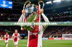 2025乐鱼体育网址阿贾克斯壮举继续，欧冠冠军宝座争夺白热化！