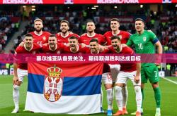 2026乐鱼体育在线入口塞尔维亚队备受关注，期待取得胜利达成目标