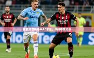 2026乐鱼体育app官网登录入口拉齐奥客场逼平AC米兰，保持不败纪录