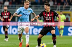 2026乐鱼体育app官网登录入口拉齐奥客场逼平AC米兰，保持不败纪录
