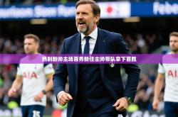 2026乐鱼体育在线下载热刺新帅主场首秀新任主帅带队拿下首胜