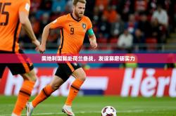 2026乐鱼体育在线官网奥地利国脚赴荷兰备战，友谊赛磨砺实力