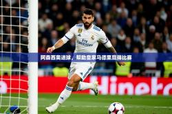 2026乐鱼体育网址阿森西奥进球，帮助皇家马德里赢得比赛