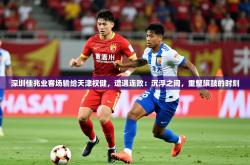 2026乐鱼体育中国官方入口深圳佳兆业客场输给天津权健，遭遇连败：沉浮之间，重整旗鼓的时刻