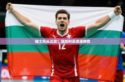 2026乐鱼体育网址瑞士风头正劲！保加利亚遭遇惨败