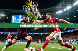 2026乐鱼体育官网登录入口争夺欧国联赛冠军的激烈战斗即将打响