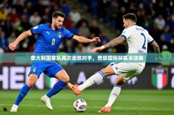 2026乐鱼体育网站入口意大利国家队再次击败对手，晋级国际杯赛半决赛