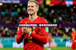 2026乐鱼体育官网在线登录入口比利时淘汰阿根廷，德布劳内独揽赞誉