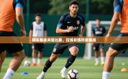 2025乐鱼体育app官网登录入口球队备战关键比赛，拉练训练积极备战