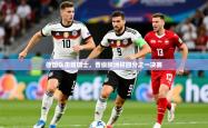 2026乐鱼体育官网在线登录入口德国队击败瑞士，晋级欧洲杯四分之一决赛