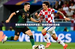 2025乐鱼体育app登录入口葡萄牙神奇反超克罗地亚，晋级欧洲杯半决赛