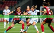 2025乐鱼体育在线官网紧张激烈：女足赛事中球队实力对决