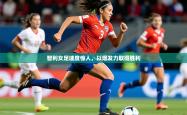 2025乐鱼体育入口登录官网app智利女足速度惊人，以爆发力取得胜利