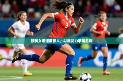 2025乐鱼体育入口登录官网app智利女足速度惊人，以爆发力取得胜利