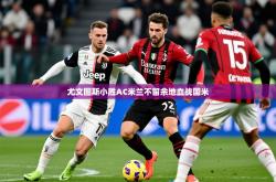 2025乐鱼体育 vip 注册尤文图斯小胜AC米兰不留余地血战国米