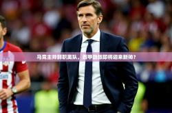 2025乐鱼体育官网在线登录入口马竞主帅辞职离队，西甲劲旅即将迎来新帅？