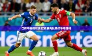 2025乐鱼体育网址口碑不俗的对决 欧预赛两队热切争夺胜利