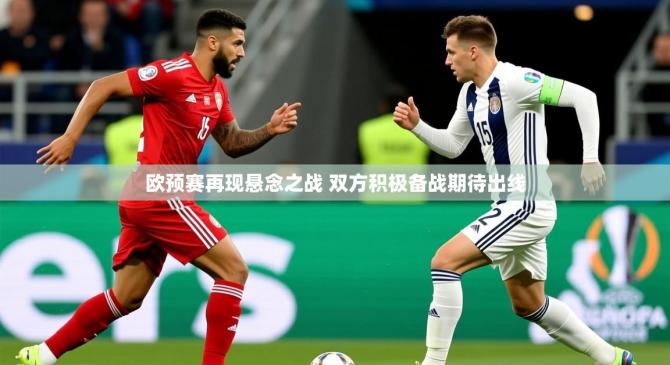 2025乐鱼体育在线官网欧预赛再现悬念之战 双方积极备战期待出线