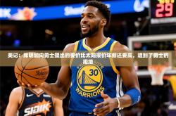 2025乐鱼体育 vip 注册美记：库明加向勇士提出的要价比太阳报价年薪还要高，遭到了勇士的拒绝