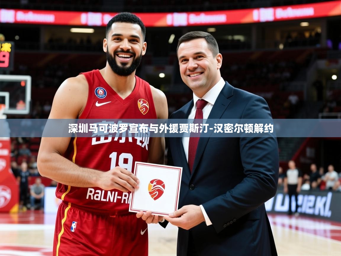 2025乐鱼体育app官网入口深圳马可波罗宣布与外援贾斯汀-汉密尔顿解约 第4张
