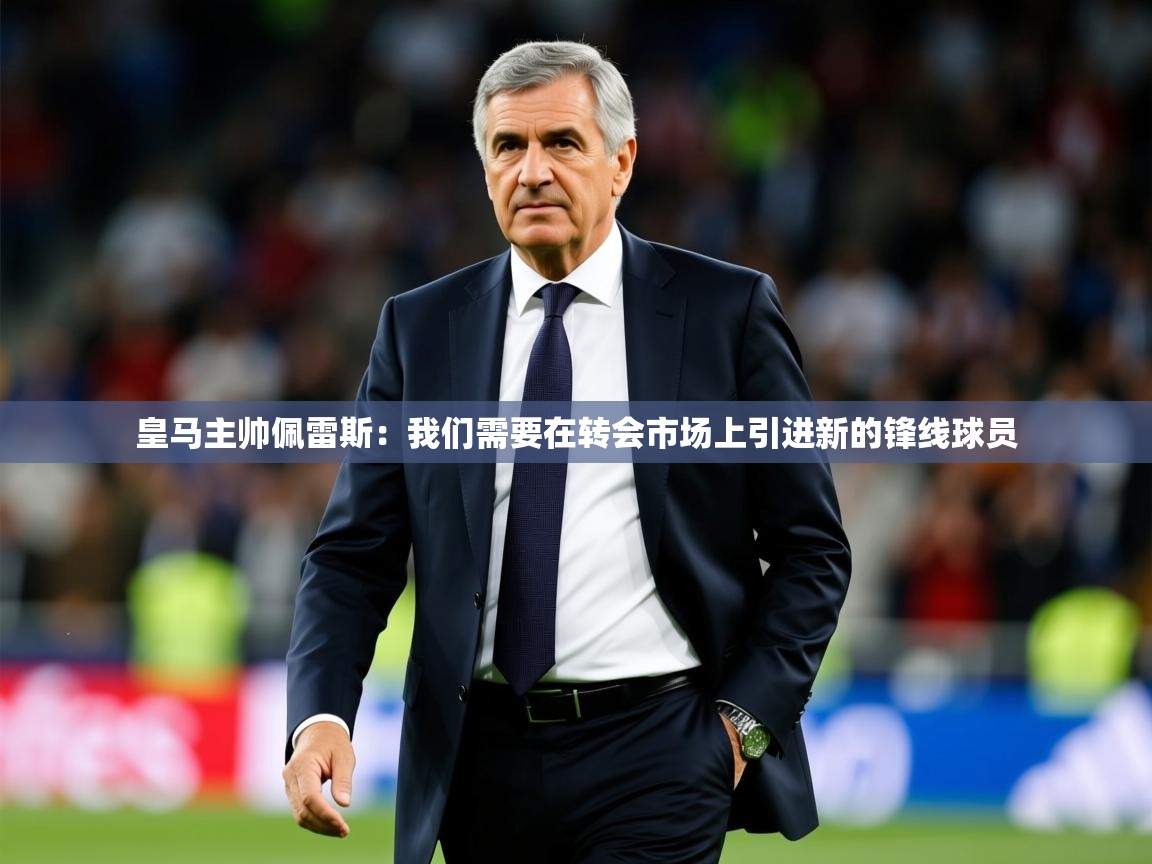 2025乐鱼体育在线皇马主帅佩雷斯：我们需要在转会市场上引进新的锋线球员  第1张