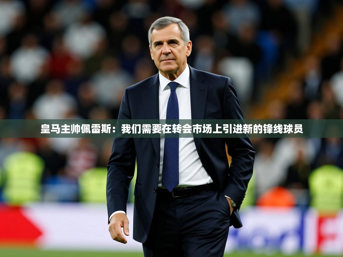 2025乐鱼体育在线皇马主帅佩雷斯：我们需要在转会市场上引进新的锋线球员  第4张